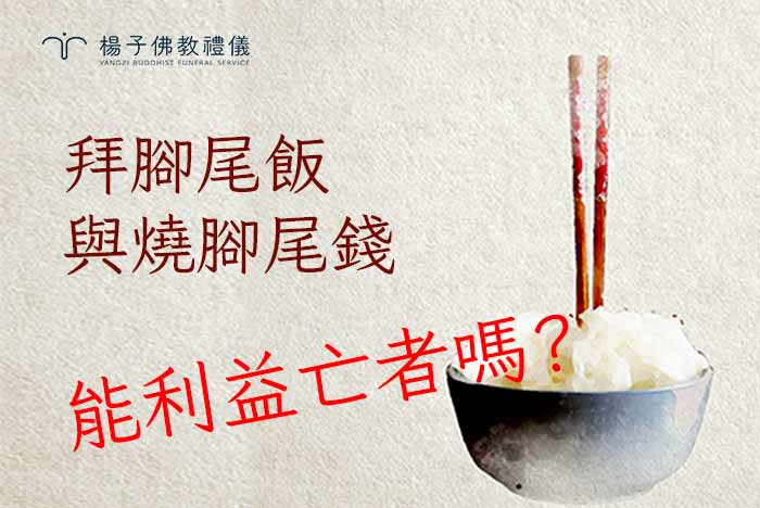 「腳尾飯」的典故流傳有三百多年，華人平日吃飯禁忌在飯上插了直筷，避免有不祥之感，但原由為何？「腳尾飯」與「拜飯」有何不同？從佛教觀點來看，「拜腳尾飯」和「燒腳尾錢」就是慰靈的作用，因此佛教徒助念時不須拜腳尾飯，也不焚燒冥紙｜楊子佛教禮儀公司