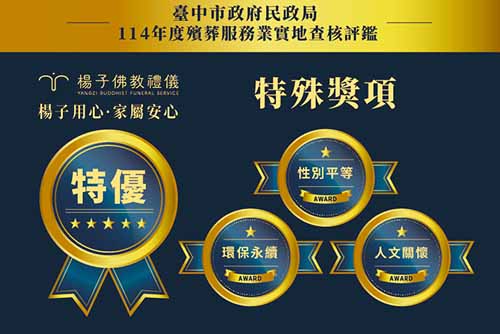 楊子佛教禮儀公司，於「114年度臺中市殯葬服務業實地查核評鑑」中，以總分 95分以上 榮獲最高等級「特優」！ 同時獲得「性別平等」、「環保永續」、「人文關懷」三項特殊獎項。感謝家屬的信任與各界肯定支持，這份榮耀，是對我們「專業、用心、慈悲」服務的最高認可。我們承諾持續提供溫馨莊嚴、最高品質的禮儀服務。